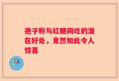 孢子粉与红糖同吃的潜在好处，竟然如此令人惊喜