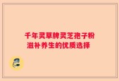 千年灵草牌灵芝孢子粉 滋补养生的优质选择