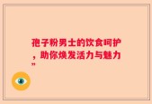 孢子粉男士的饮食呵护，助你焕发活力与魅力”