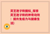 灵芝孢子粉图标_探索灵芝孢子粉的神奇功效：提升免疫力与健康生活)
