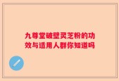 九尊堂破壁灵芝粉的功效与适用人群你知道吗