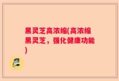 黑灵芝高浓缩(高浓缩黑灵芝，强化健康功能)