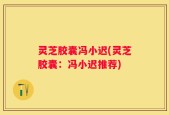 灵芝胶囊冯小迟(灵芝胶囊：冯小迟推荐)