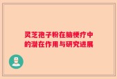 灵芝孢子粉在脑梗疗中的潜在作用与研究进展