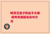 喝灵芝孢子粉后不大便 探究其原因及应对方法