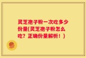灵芝孢子粉一次吃多少份量(灵芝孢子粉怎么吃？正确份量解析！)