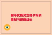 探寻优质灵芝孢子粉的奥秘与健康益处
