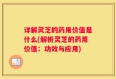详解灵芝的药用价值是什么(解析灵芝的药用价值：功效与应用)