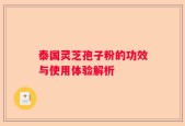 泰国灵芝孢子粉的功效与使用体验解析