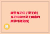 康熙青花杯子灵芝底(青花杯底绘灵芝图案的康熙时期瓷器)