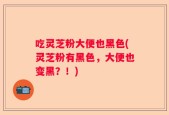 吃灵芝粉大便也黑色(灵芝粉有黑色，大便也变黑？！)