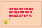 保罗牌葛根灵芝胶囊是真的吗(保罗牌葛根灵芝胶囊是否真的有效？)