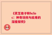 《灵芝孢子粉hcloc：神奇功效与应用的深度探究》