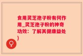 食用灵芝孢子粉有何作用_灵芝孢子粉的神奇功效：了解其健康益处)