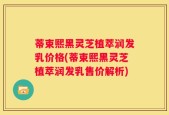 蒂束熙黑灵芝植萃润发乳价格(蒂束熙黑灵芝植萃润发乳售价解析)