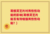 葛根灵芝片对男性性功能的影响(葛根灵芝片能否有效增强男性性功能？)