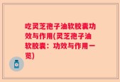 吃灵芝孢子油软胶囊功效与作用(灵芝孢子油软胶囊：功效与作用一览)