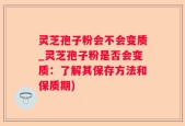 灵芝孢子粉会不会变质_灵芝孢子粉是否会变质：了解其保存方法和保质期)