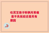 吃灵芝孢子粉俩月胃痛 是不良反应还是另有原因