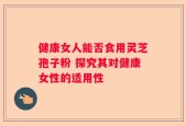 健康女人能否食用灵芝孢子粉 探究其对健康女性的适用性
