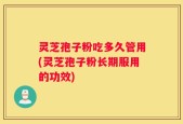 灵芝孢子粉吃多久管用(灵芝孢子粉长期服用的功效)