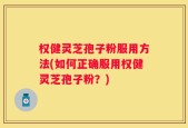 权健灵芝孢子粉服用方法(如何正确服用权健灵芝孢子粉？)