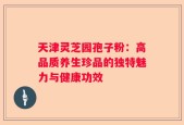 天津灵芝园孢子粉：高品质养生珍品的独特魅力与健康功效