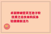 卓亚牌破壁灵芝孢子粉 优质之选快来购买体验健康新活力