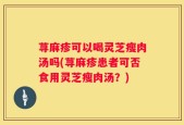 荨麻疹可以喝灵芝瘦肉汤吗(荨麻疹患者可否食用灵芝瘦肉汤？)