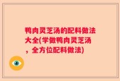 鸭肉灵芝汤的配料做法大全(学做鸭肉灵芝汤，全方位配料做法)