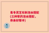 麦冬灵芝石斛泡水搭配(三种草药泡水搭配，养身好帮手)