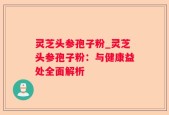 灵芝头参孢子粉_灵芝头参孢子粉：与健康益处全面解析