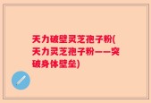 天力破壁灵芝孢子粉(天力灵芝孢子粉——突破身体壁垒)