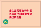 亲仁堂灵芝孢子粉 营养丰富 为健康养生提供优质选择