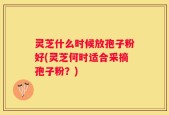 灵芝什么时候放孢子粉好(灵芝何时适合采摘孢子粉？)