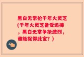 黑白无常抢千年火灵芝(千年火灵芝备受追捧，黑白无常争抢激烈，谁能捉得此宝？)