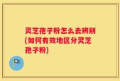 灵芝孢子粉怎么去辨别(如何有效地区分灵芝孢子粉)