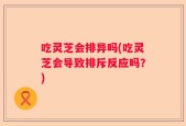 吃灵芝会排异吗(吃灵芝会导致排斥反应吗？)