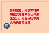 告别疲惫，成都苏科牌破壁灵芝孢子粉让你焕发活力，亲身体验不同凡响的日常滋养