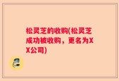 松灵芝的收购(松灵芝成功被收购，更名为XX公司)