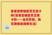 苗香堂牌破壁灵芝孢子粉(苗香堂破壁灵芝孢子粉——自然萃取，助您健康亚健康生活)
