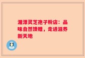 湄潭灵芝孢子粉店：品味自然馈赠，走进滋养新天地