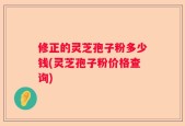 修正的灵芝孢子粉多少钱(灵芝孢子粉价格查询)