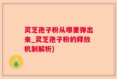 灵芝孢子粉从哪里弹出来_灵芝孢子粉的释放机制解析)