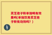 灵芝孢子粉单独喝有效果吗(单独饮用灵芝孢子粉有功效吗？)