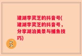 建湖李灵芝的抖音号(建湖李灵芝的抖音号，分享湖泊美景与捕鱼技巧)