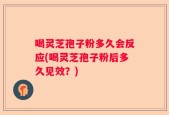 喝灵芝孢子粉多久会反应(喝灵芝孢子粉后多久见效？)