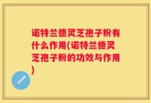 诺特兰德灵芝孢子粉有什么作用(诺特兰德灵芝孢子粉的功效与作用)