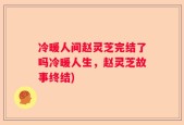 冷暖人间赵灵芝完结了吗冷暖人生，赵灵芝故事终结)