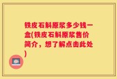 铁皮石斛原浆多少钱一盒(铁皮石斛原浆售价简介，想了解点击此处)